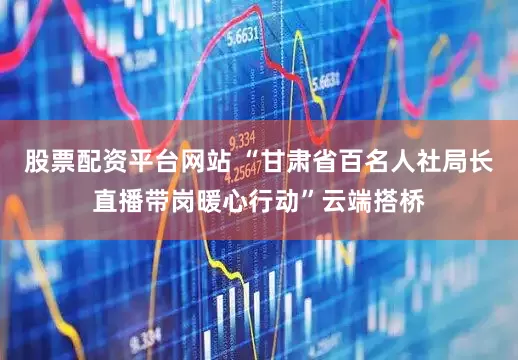 股票配资平台网站 “甘肃省百名人社局长直播带岗暖心行动”云端搭桥