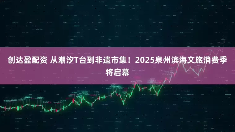 创达盈配资 从潮汐T台到非遗市集！2025泉州滨海文旅消费季将启幕