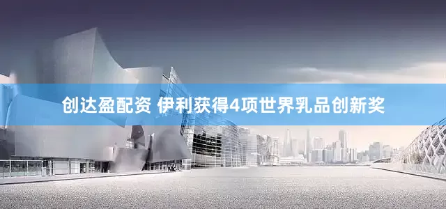 创达盈配资 伊利获得4项世界乳品创新奖