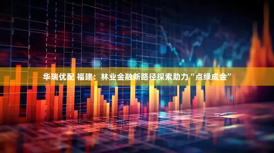 华瑞优配 福建：林业金融新路径探索助力“点绿成金”