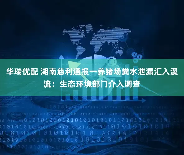 华瑞优配 湖南慈利通报一养猪场粪水泄漏汇入溪流：生态环境部门介入调查
