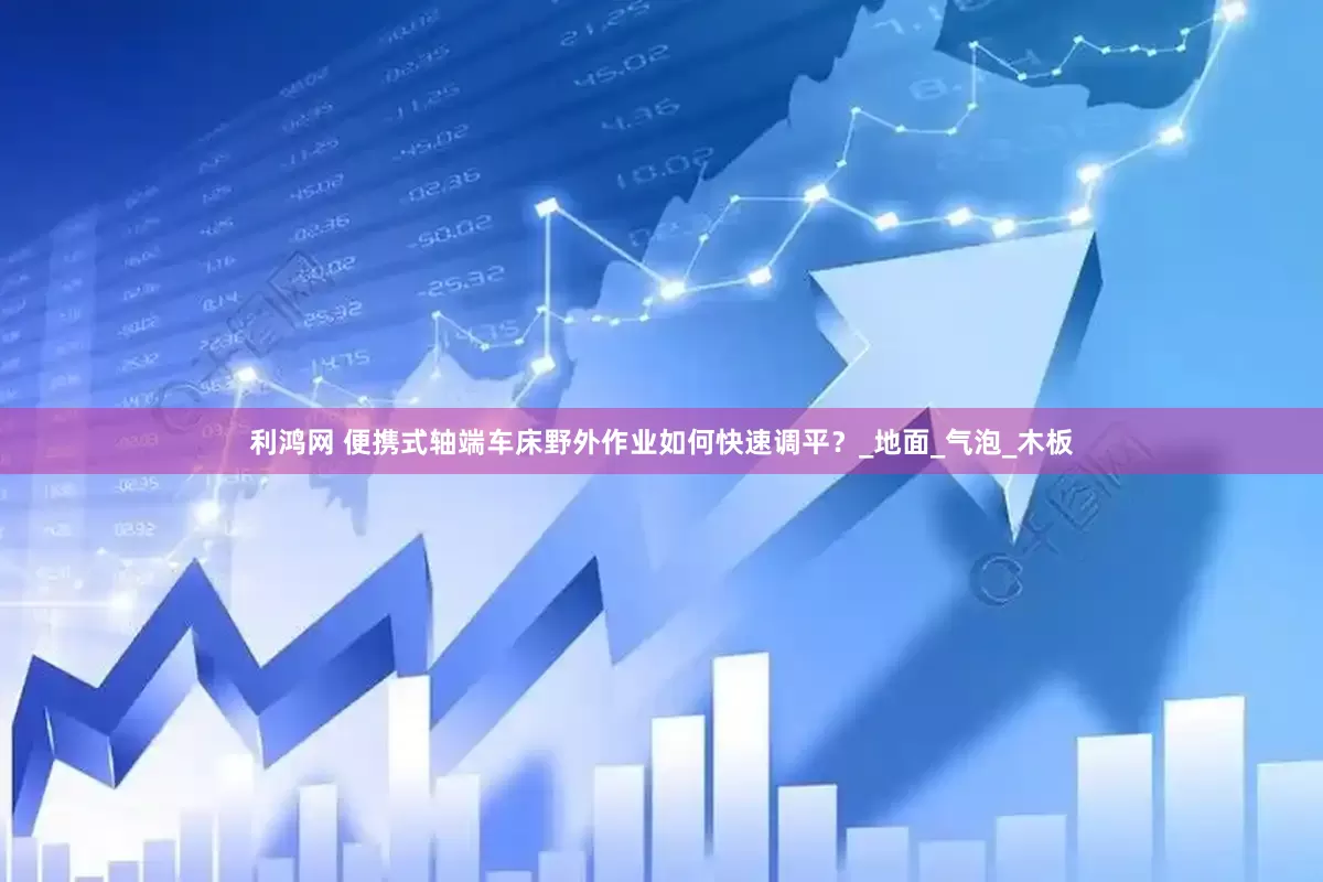利鸿网 便携式轴端车床野外作业如何快速调平？_地面_气泡_木板
