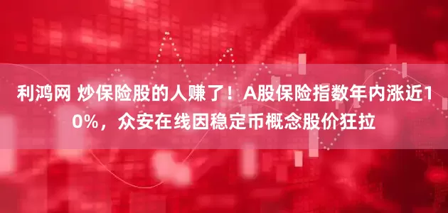 利鸿网 炒保险股的人赚了！A股保险指数年内涨近10%，众安在线因稳定币概念股价狂拉