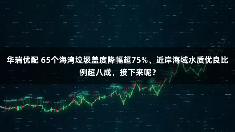 华瑞优配 65个海湾垃圾盖度降幅超75%、近岸海域水质优良比例超八成，接下来呢？
