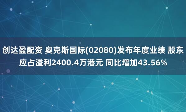 创达盈配资 奥克斯国际(02080)发布年度业绩 股东应占溢利2400.4万港元 同比增加43.56%