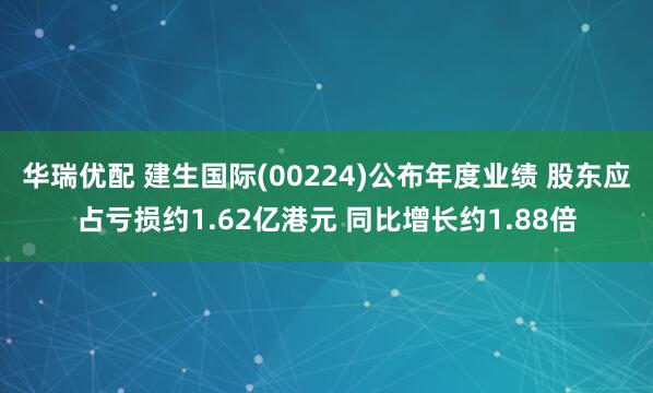 华瑞优配 建生国际(00224)公布年度业绩 股东应占亏损约1.62亿港元 同比增长约1.88倍