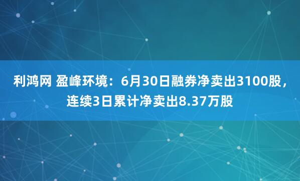 利鸿网 盈峰环境：6月30日融券净卖出3100股，连续3日累计净卖出8.37万股