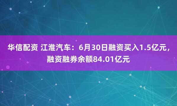 华信配资 江淮汽车：6月30日融资买入1.5亿元，融资融券余额84.01亿元
