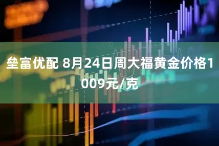 垒富优配 8月24日周大福黄金价格1009元/克