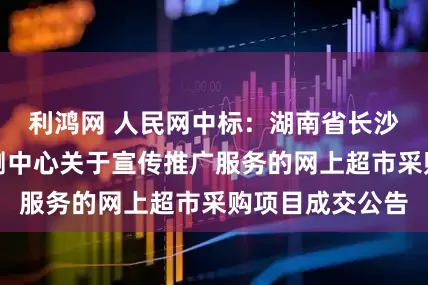 利鸿网 人民网中标：湖南省长沙水文水资源勘测中心关于宣传推广服务的网上超市采购项目成交公告