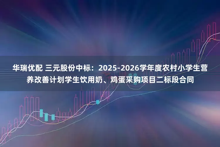 华瑞优配 三元股份中标：2025-2026学年度农村小学生营养改善计划学生饮用奶、鸡蛋采购项目二标段合同
