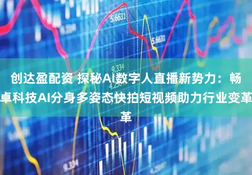 创达盈配资 探秘AI数字人直播新势力：畅卓科技AI分身多姿态快拍短视频助力行业变革