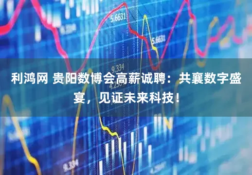 利鸿网 贵阳数博会高薪诚聘：共襄数字盛宴，见证未来科技！