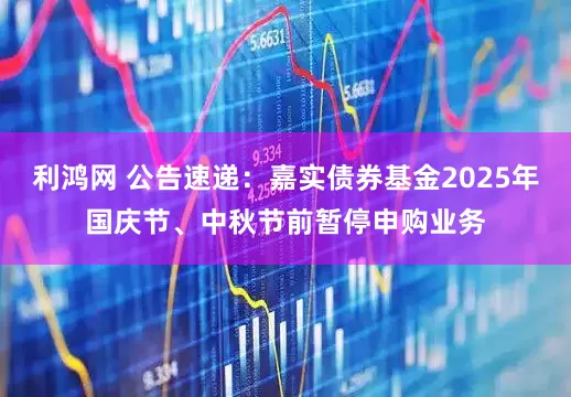 利鸿网 公告速递：嘉实债券基金2025年国庆节、中秋节前暂停申购业务