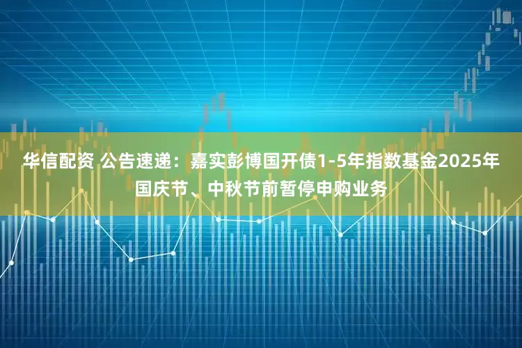 华信配资 公告速递：嘉实彭博国开债1-5年指数基金2025年国庆节、中秋节前暂停申购业务