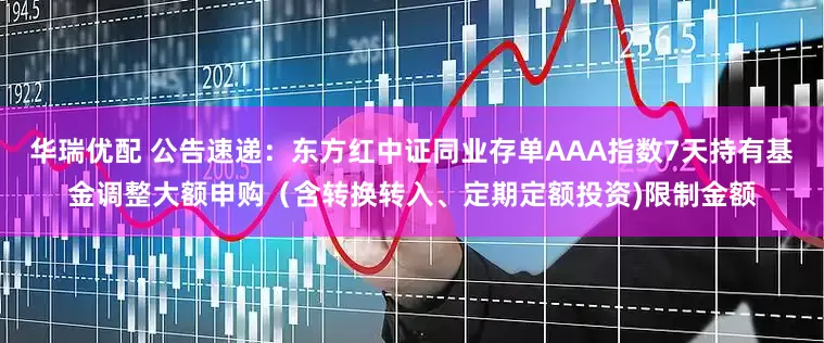 华瑞优配 公告速递：东方红中证同业存单AAA指数7天持有基金调整大额申购（含转换转入、定期定额投资)限制金额