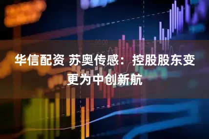 华信配资 苏奥传感：控股股东变更为中创新航