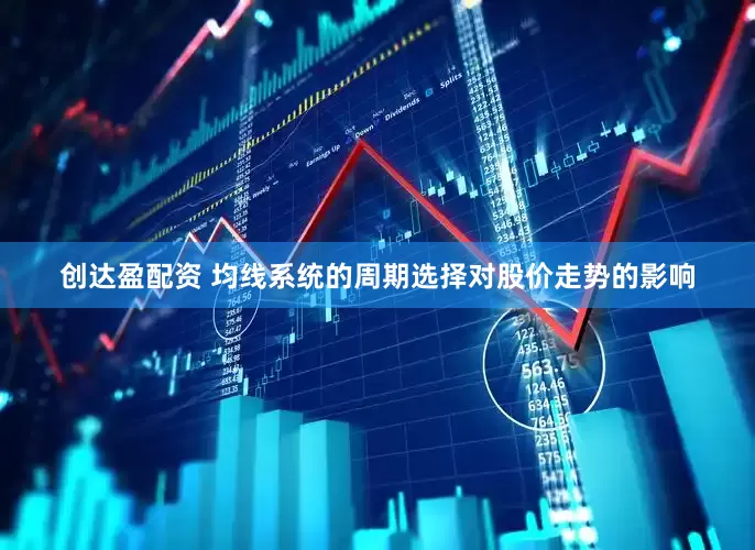 创达盈配资 均线系统的周期选择对股价走势的影响