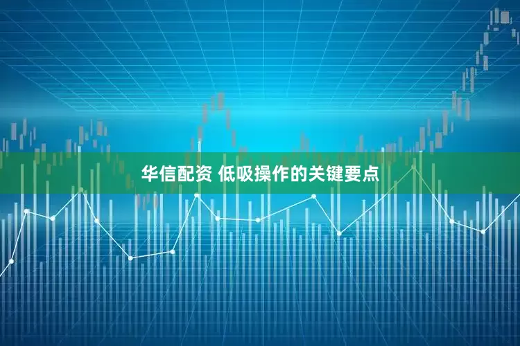 华信配资 低吸操作的关键要点